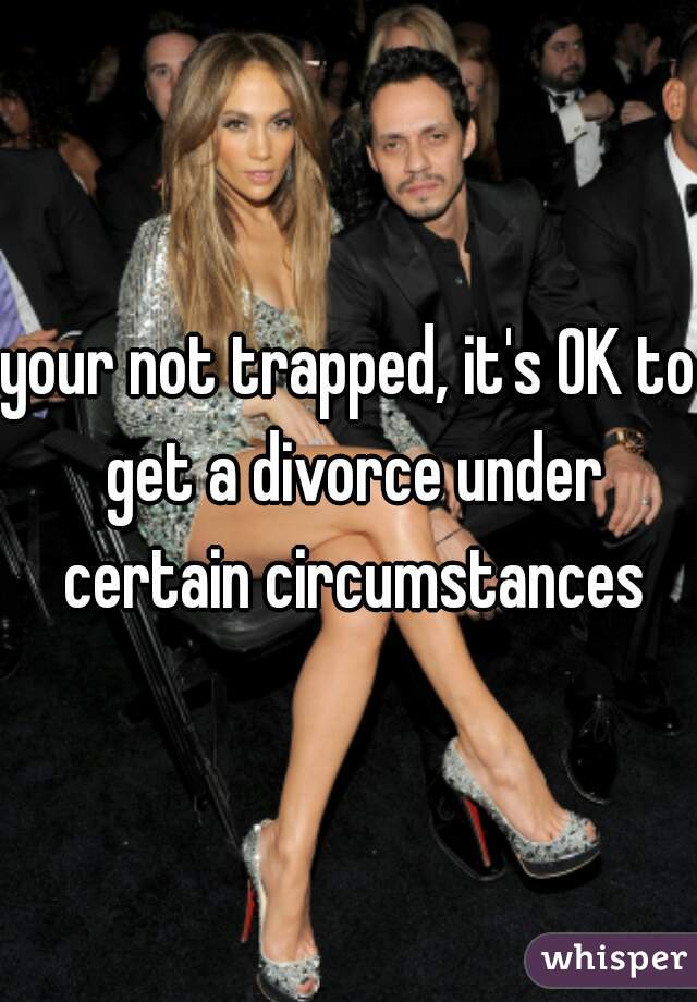 your not trapped, it's OK to get a divorce under certain circumstances