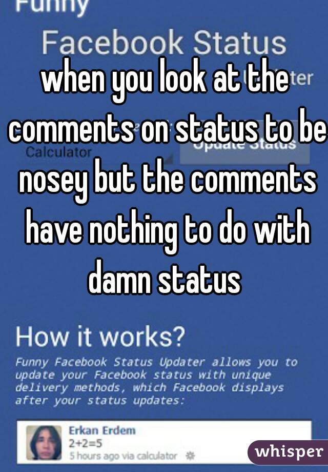 when you look at the comments on status to be nosey but the comments have nothing to do with damn status 