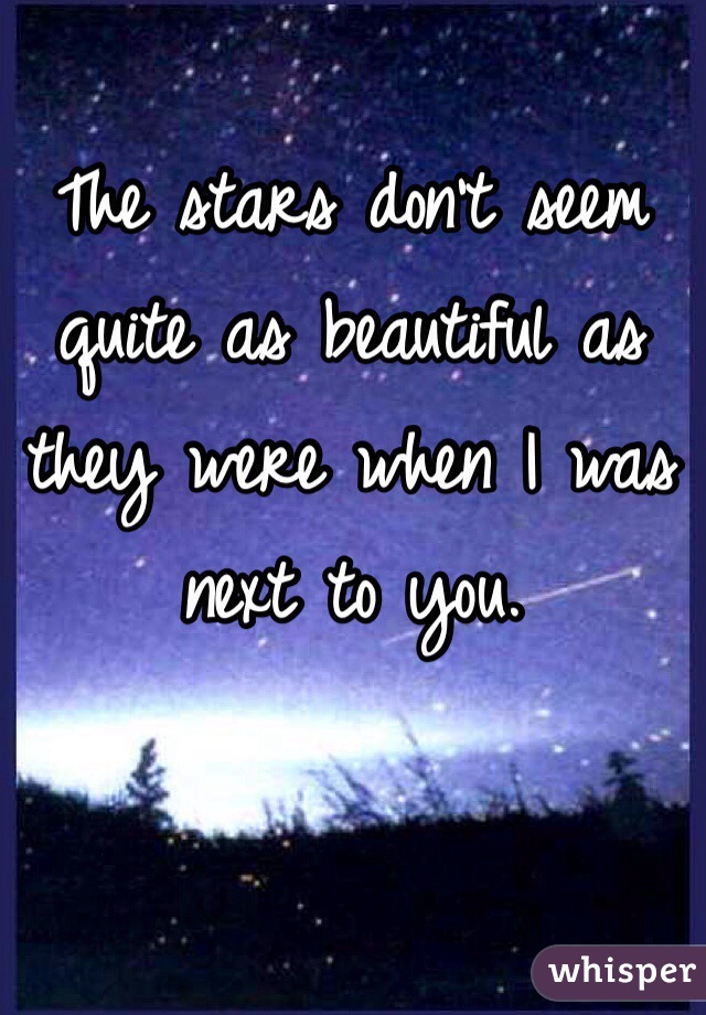 The stars don't seem quite as beautiful as they were when I was next to you.