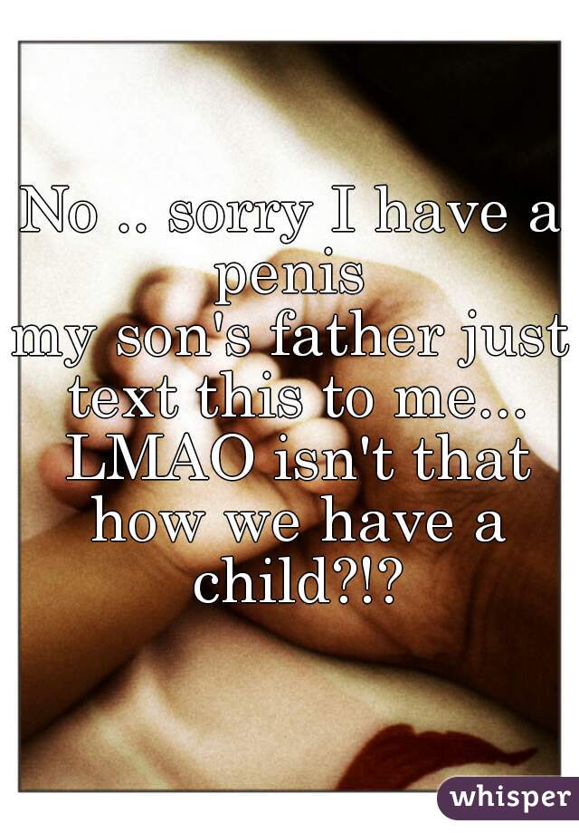 No .. sorry I have a penis 

my son's father just text this to me... LMAO isn't that how we have a child?!?