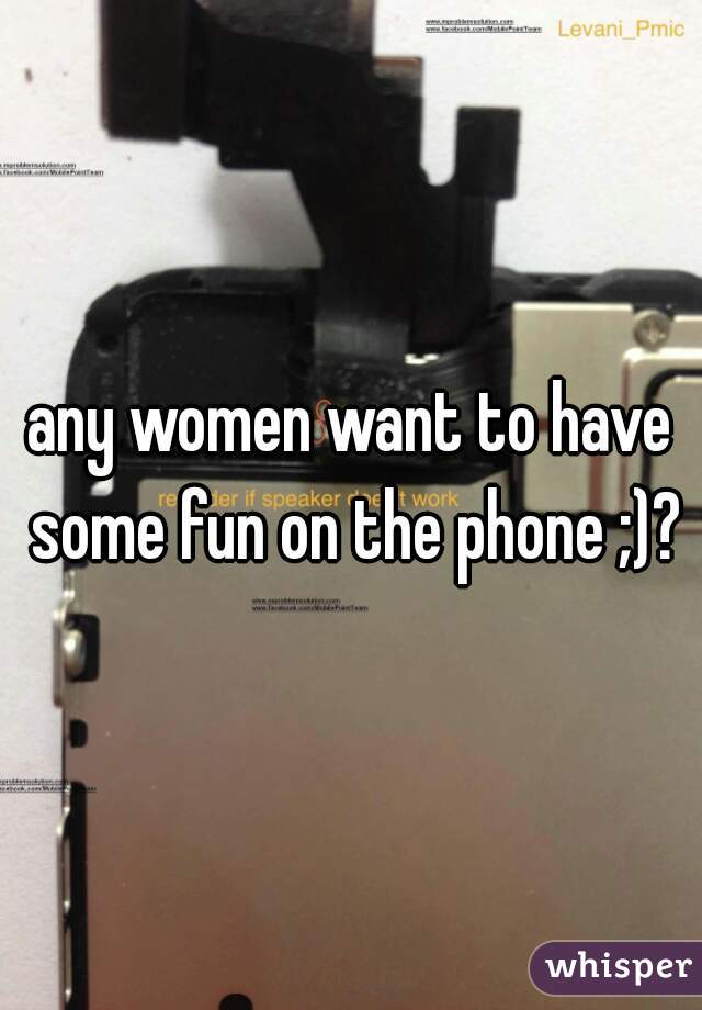 any women want to have some fun on the phone ;)?