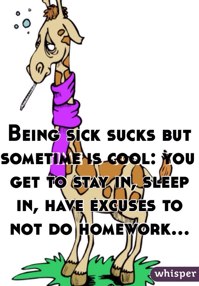 Being sick sucks but sometime is cool: you get to stay in, sleep in, have excuses to not do homework...