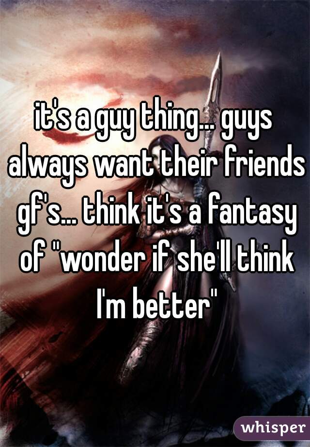 it's a guy thing... guys always want their friends gf's... think it's a fantasy of "wonder if she'll think I'm better"