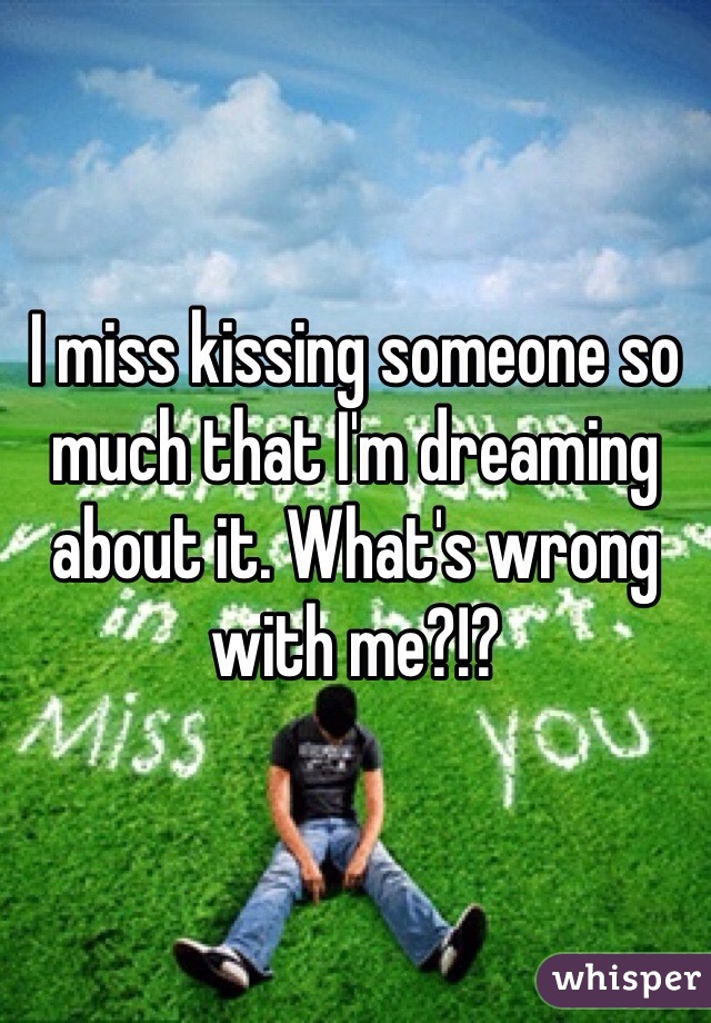 I miss kissing someone so much that I'm dreaming about it. What's wrong with me?!? 