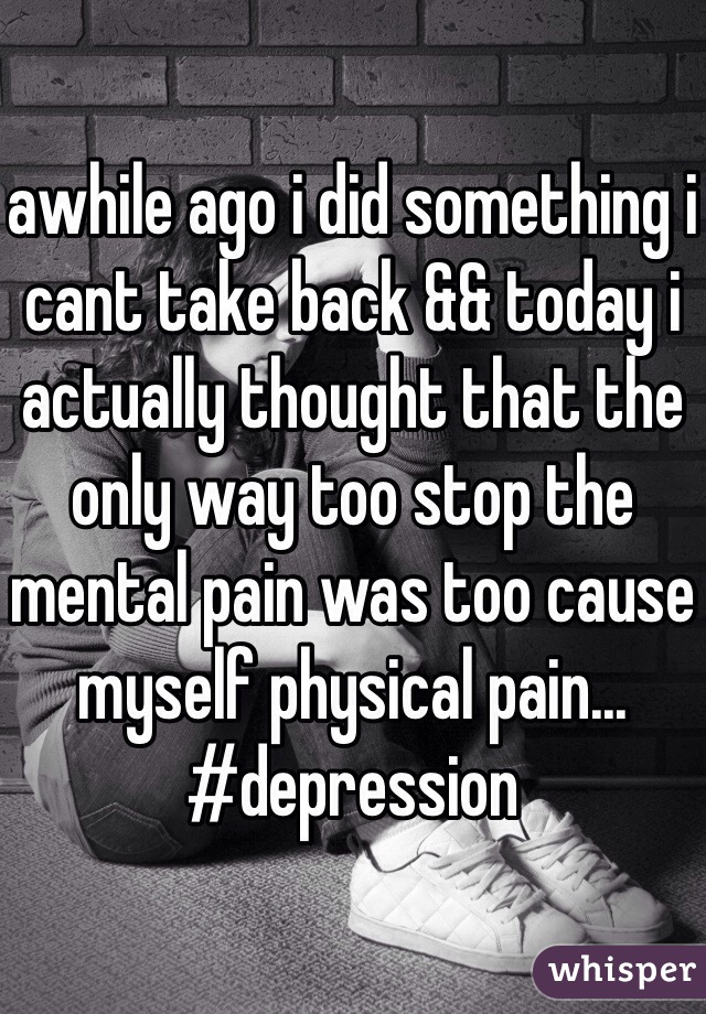 awhile ago i did something i cant take back && today i actually thought that the only way too stop the mental pain was too cause myself physical pain... #depression