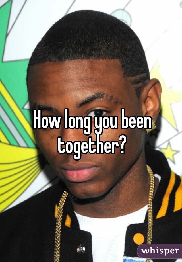 How long you been together?