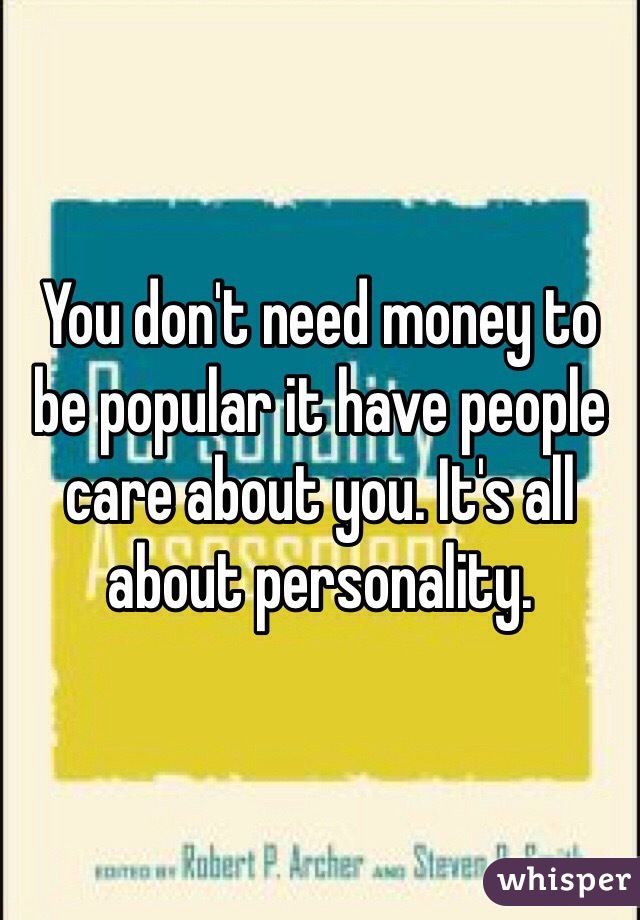 You don't need money to be popular it have people care about you. It's all about personality. 