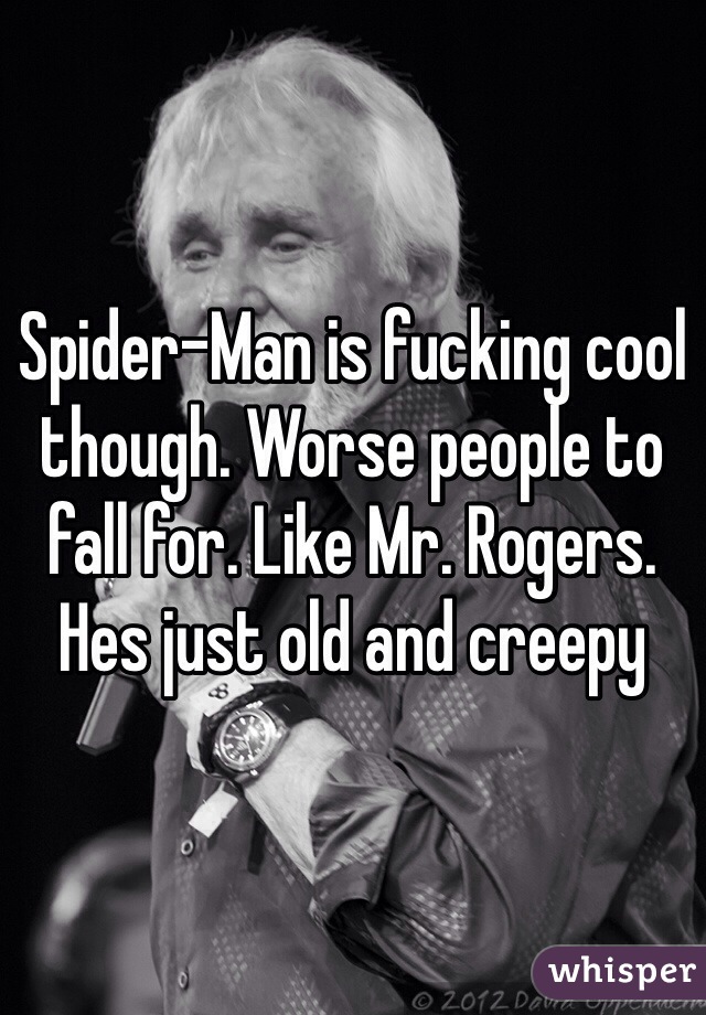 Spider-Man is fucking cool though. Worse people to fall for. Like Mr. Rogers. Hes just old and creepy