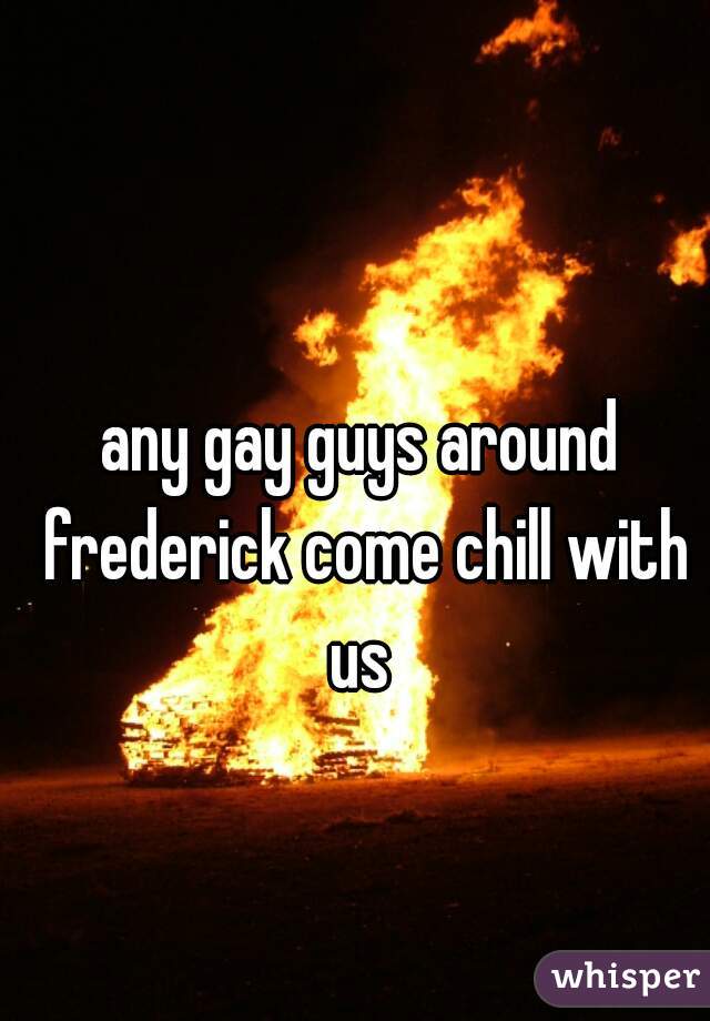 any gay guys around frederick come chill with us 