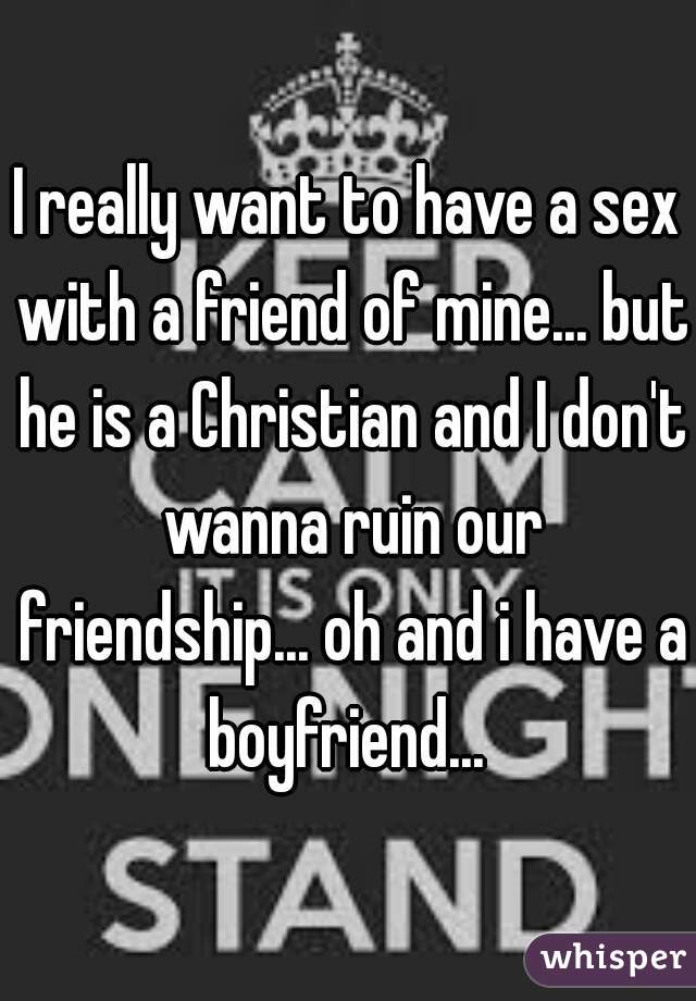 I really want to have a sex with a friend of mine... but he is a Christian and I don't wanna ruin our friendship... oh and i have a boyfriend... 