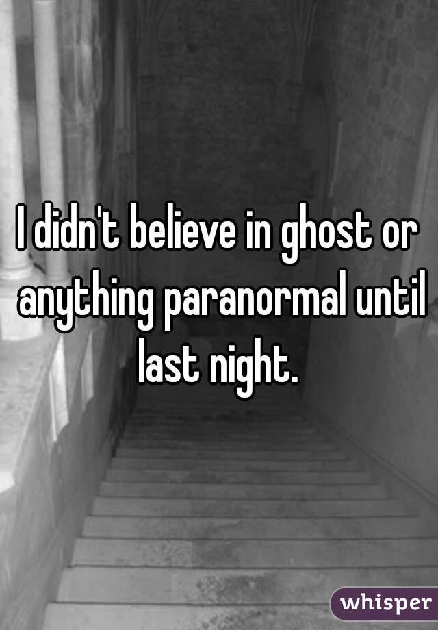 I didn't believe in ghost or anything paranormal until last night. 