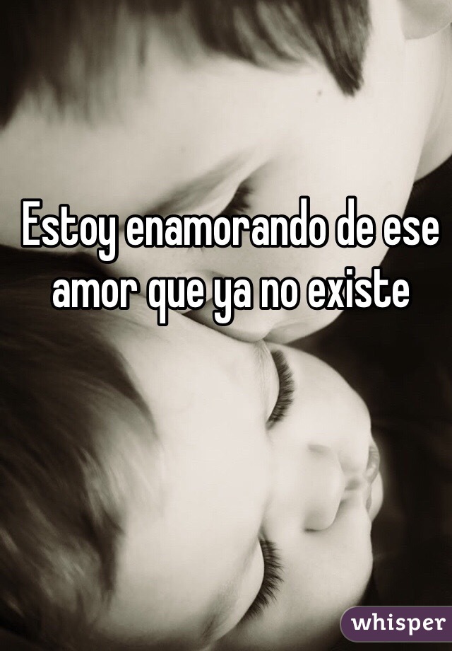 Estoy enamorando de ese amor que ya no existe