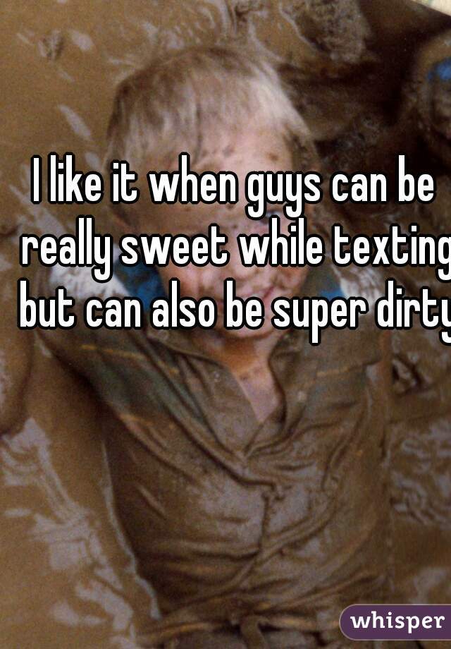 I like it when guys can be really sweet while texting but can also be super dirty