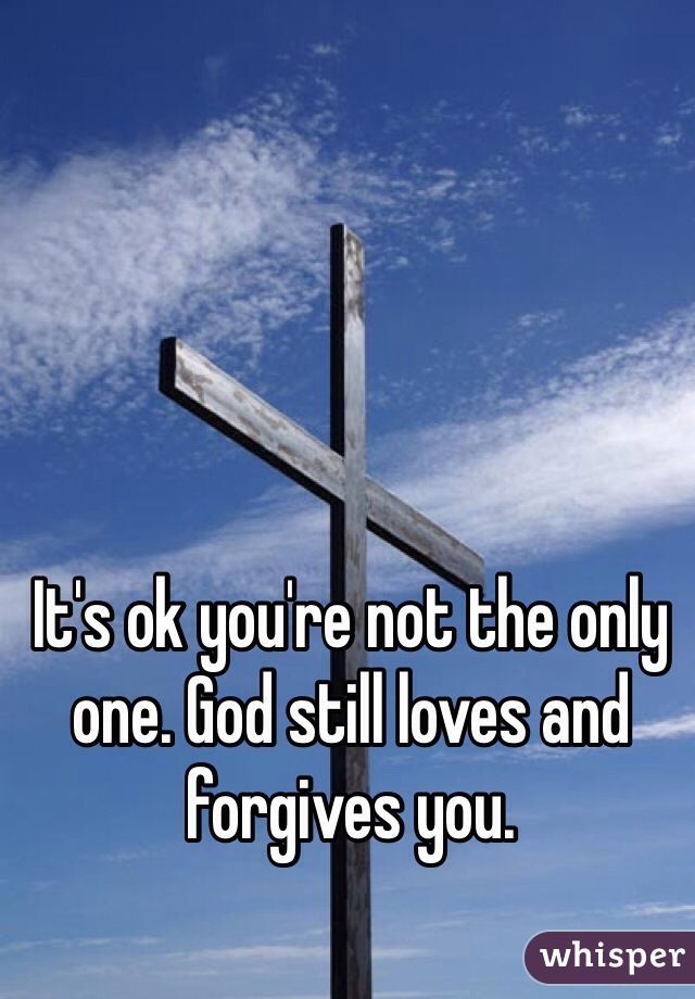 It's ok you're not the only one. God still loves and forgives you.