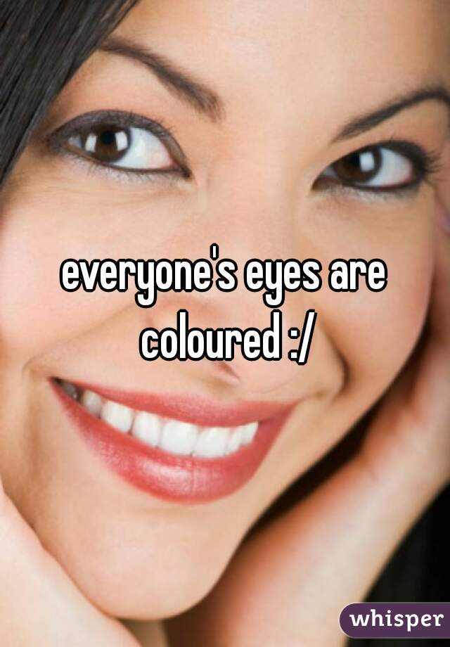 everyone's eyes are coloured :/