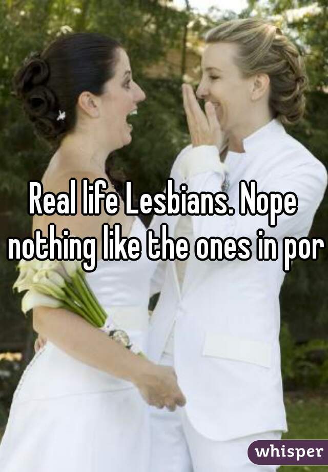 Real life Lesbians. Nope nothing like the ones in porn
