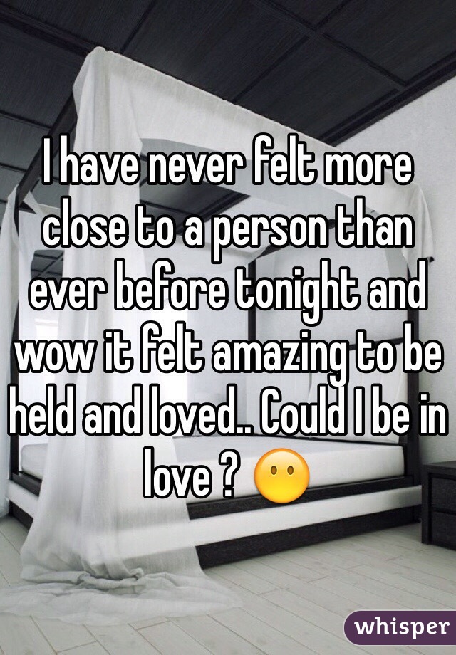 I have never felt more close to a person than ever before tonight and wow it felt amazing to be held and loved.. Could I be in love ? 😶