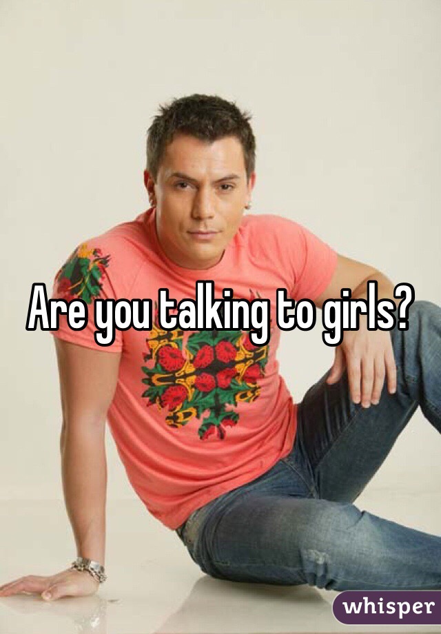 Are you talking to girls?