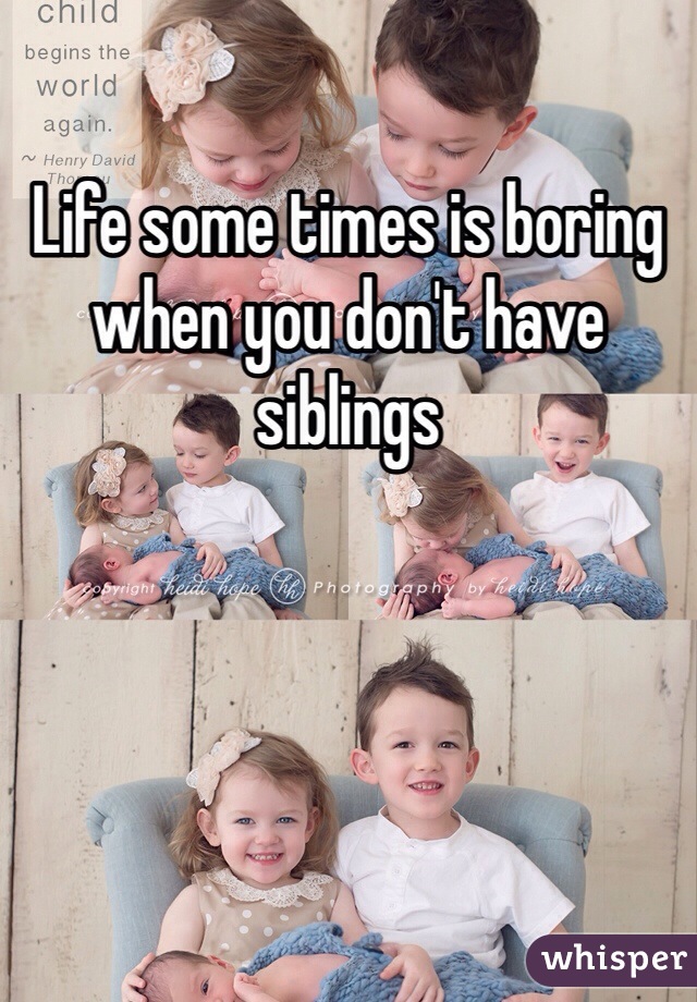 Life some times is boring when you don't have siblings 