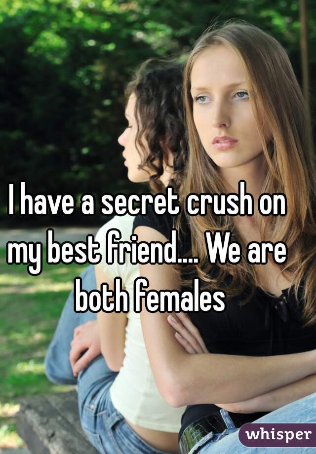 I have a secret crush on
my best friend.... We are both females