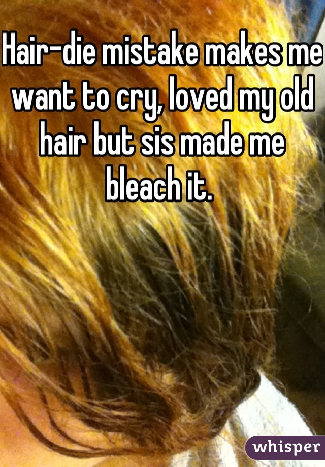 Hair-die mistake makes me want to cry, loved my old hair but sis made me bleach it. 