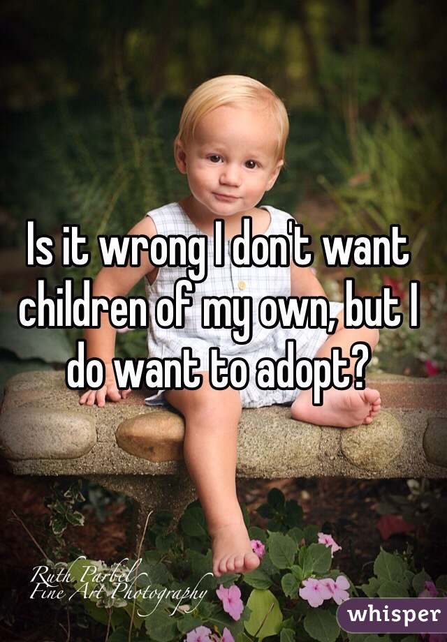 Is it wrong I don't want children of my own, but I do want to adopt?