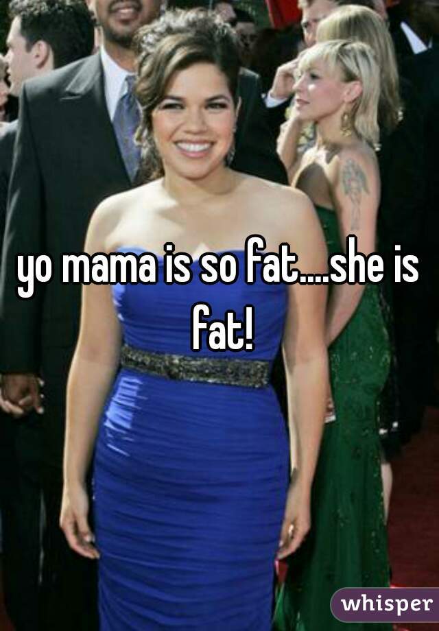 yo mama is so fat....she is fat!