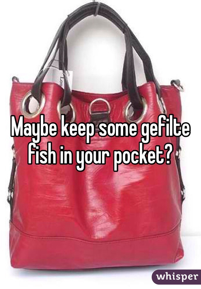 Maybe keep some gefilte fish in your pocket?