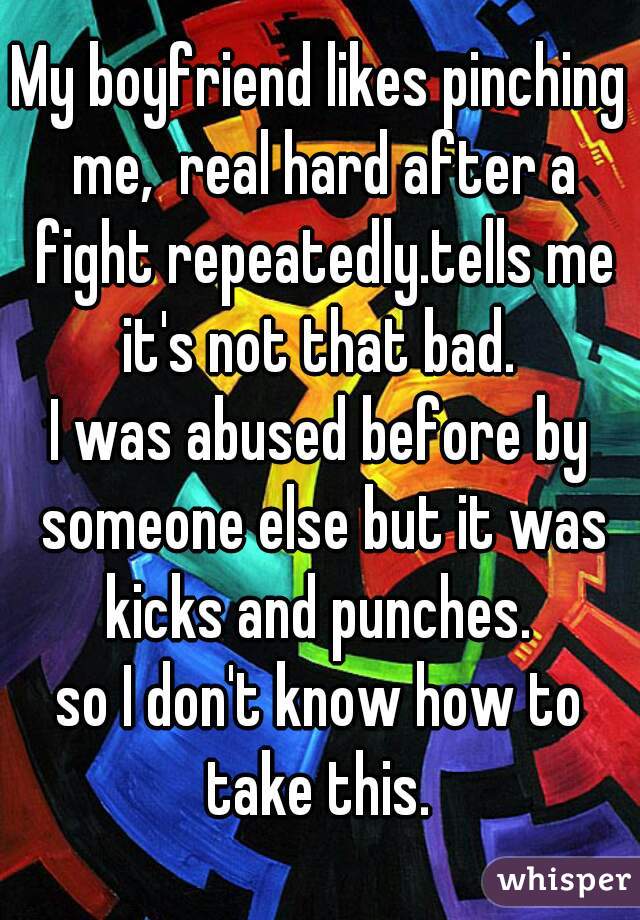 My boyfriend likes pinching me,  real hard after a fight repeatedly.tells me it's not that bad. 

I was abused before by someone else but it was kicks and punches. 

so I don't know how to take this. 