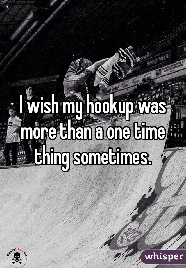 I wish my hookup was more than a one time thing sometimes. 