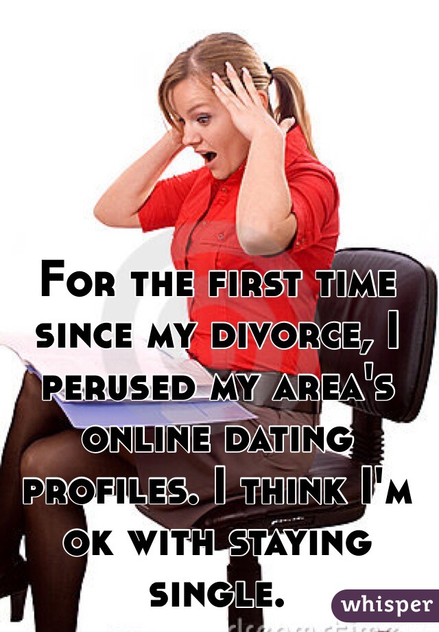 For the first time since my divorce, I perused my area's online dating profiles. I think I'm ok with staying single.  