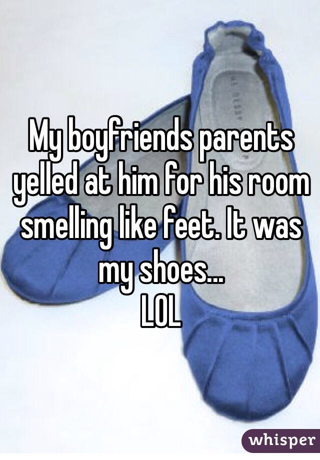 My boyfriends parents yelled at him for his room smelling like feet. It was my shoes...
LOL