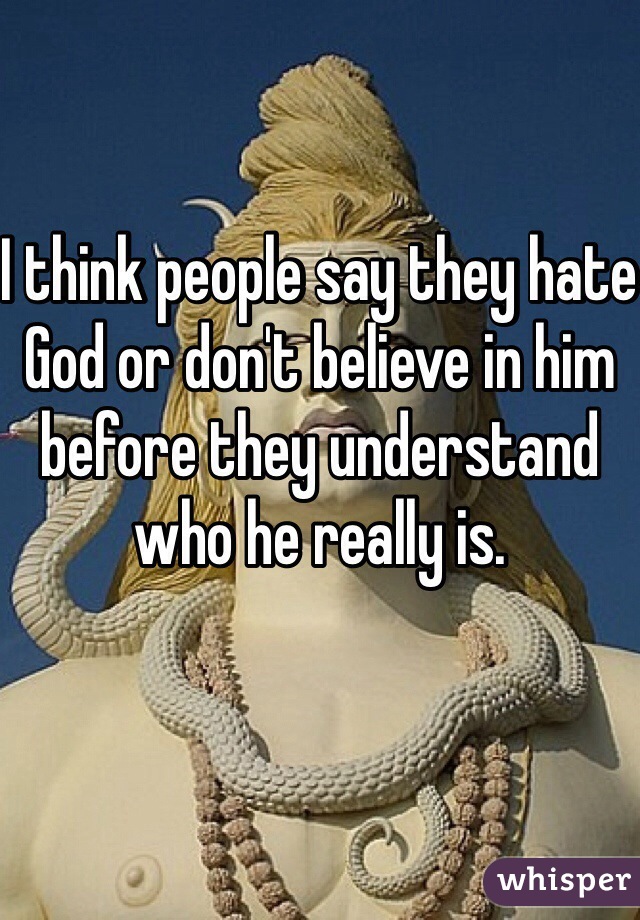 I think people say they hate God or don't believe in him before they understand who he really is. 