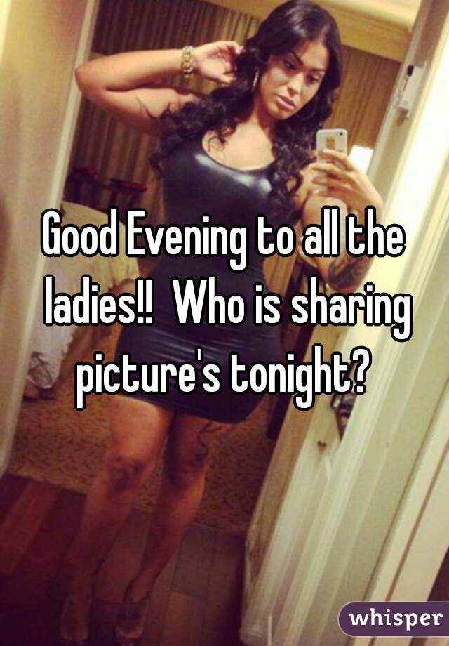 Good Evening to all the ladies!!  Who is sharing picture's tonight? 