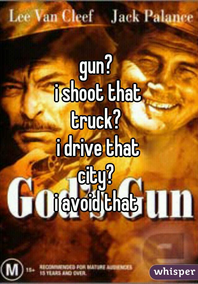 gun? 
i shoot that
truck? 
i drive that
city? 
i avoid that 