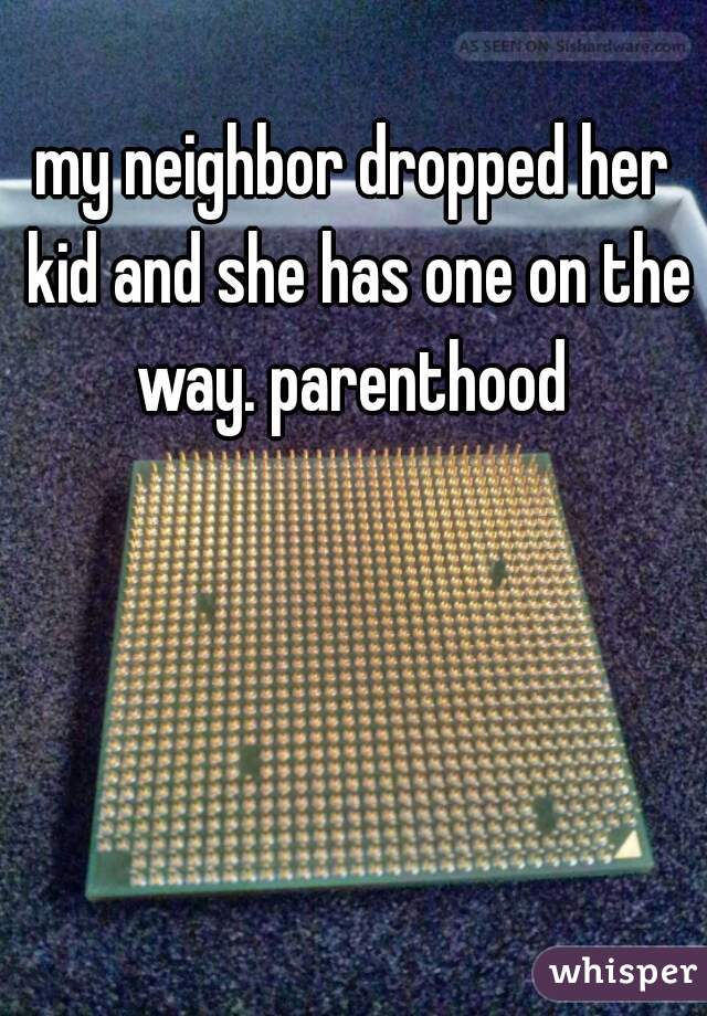 my neighbor dropped her kid and she has one on the way. parenthood 