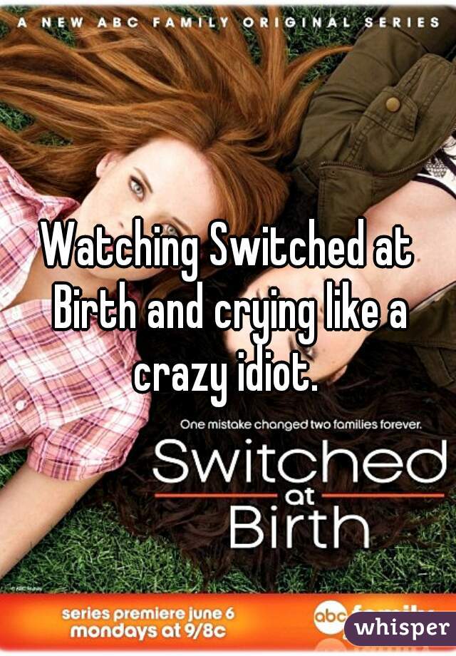 Watching Switched at Birth and crying like a crazy idiot. 