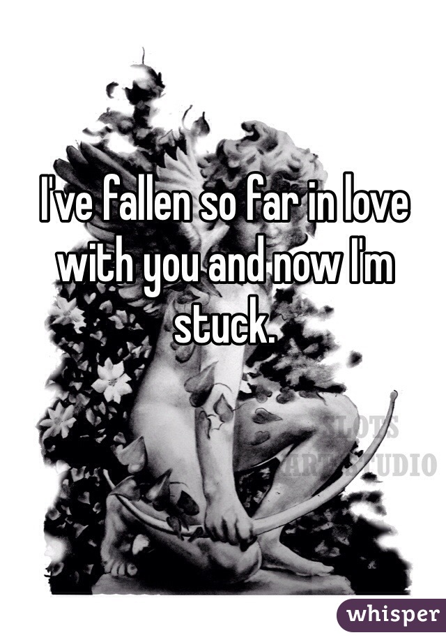 I've fallen so far in love with you and now I'm stuck. 