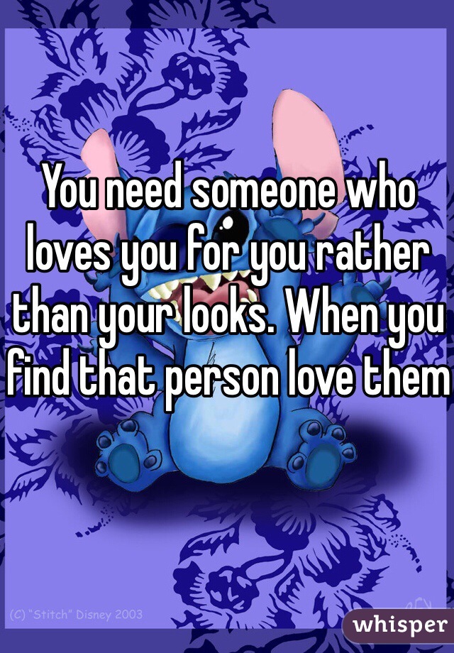 You need someone who loves you for you rather than your looks. When you find that person love them