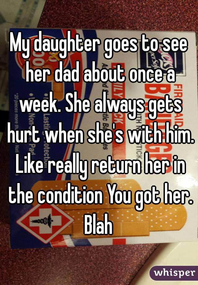 My daughter goes to see her dad about once a week. She always gets hurt when she's with him. Like really return her in the condition You got her. Blah 
