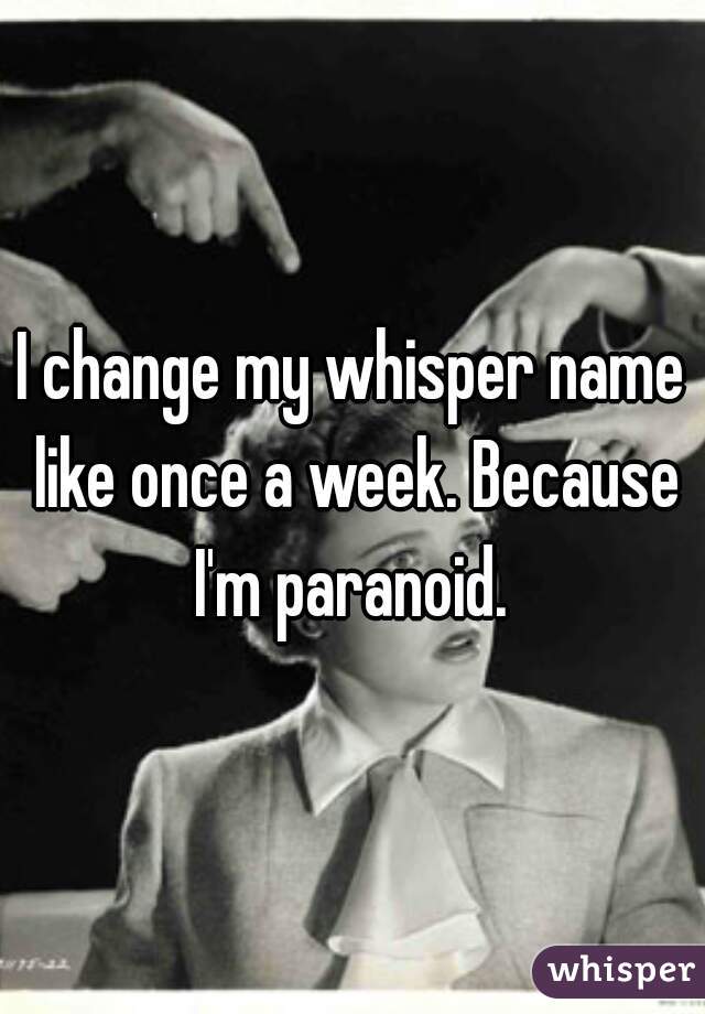 I change my whisper name like once a week. Because I'm paranoid. 