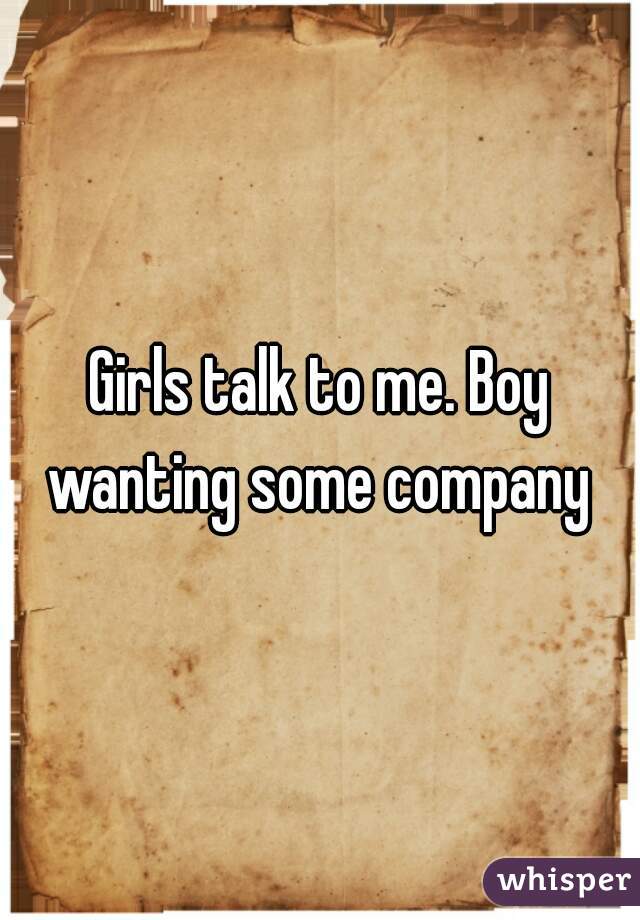 Girls talk to me. Boy wanting some company 