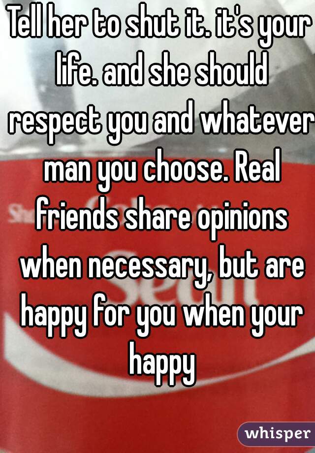Tell her to shut it. it's your life. and she should respect you and whatever man you choose. Real friends share opinions when necessary, but are happy for you when your happy