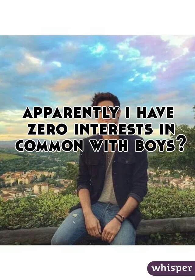 apparently i have zero interests in common with boys?