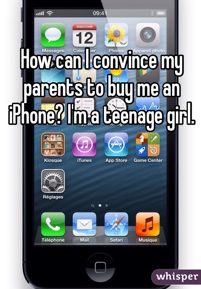 How can I convince my parents to buy me an iPhone? I'm a teenage girl.