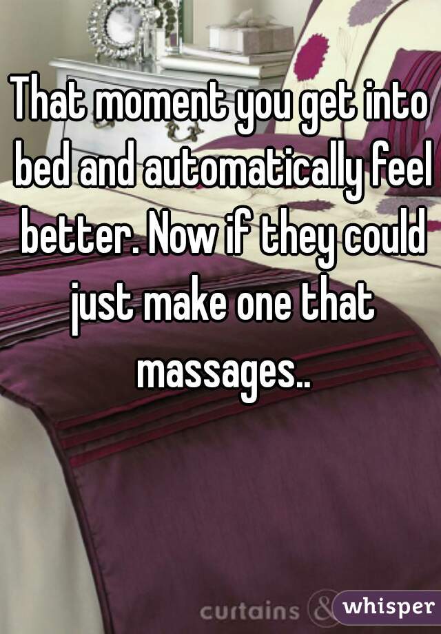 That moment you get into bed and automatically feel better. Now if they could just make one that massages..