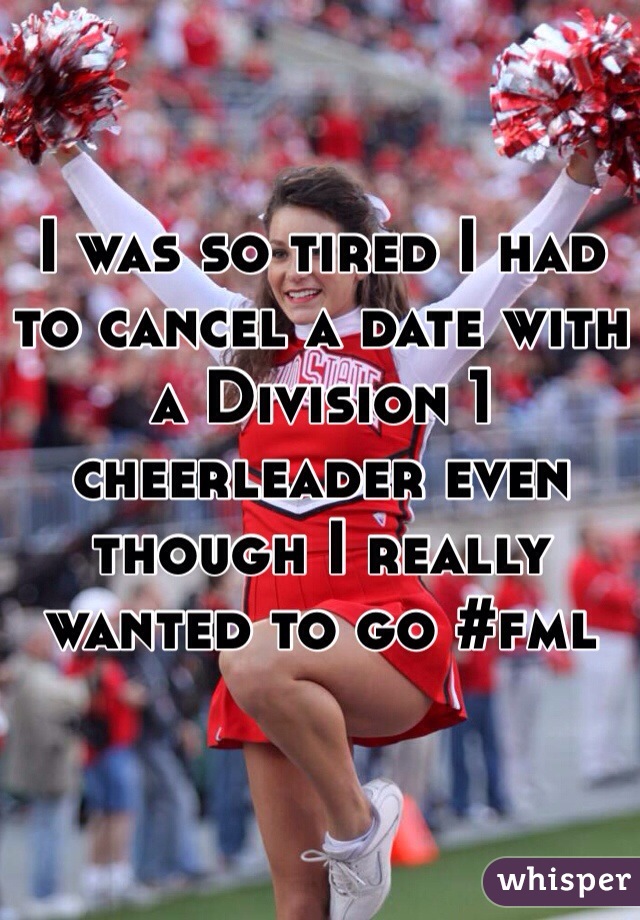 I was so tired I had to cancel a date with a Division 1 cheerleader even though I really wanted to go #fml