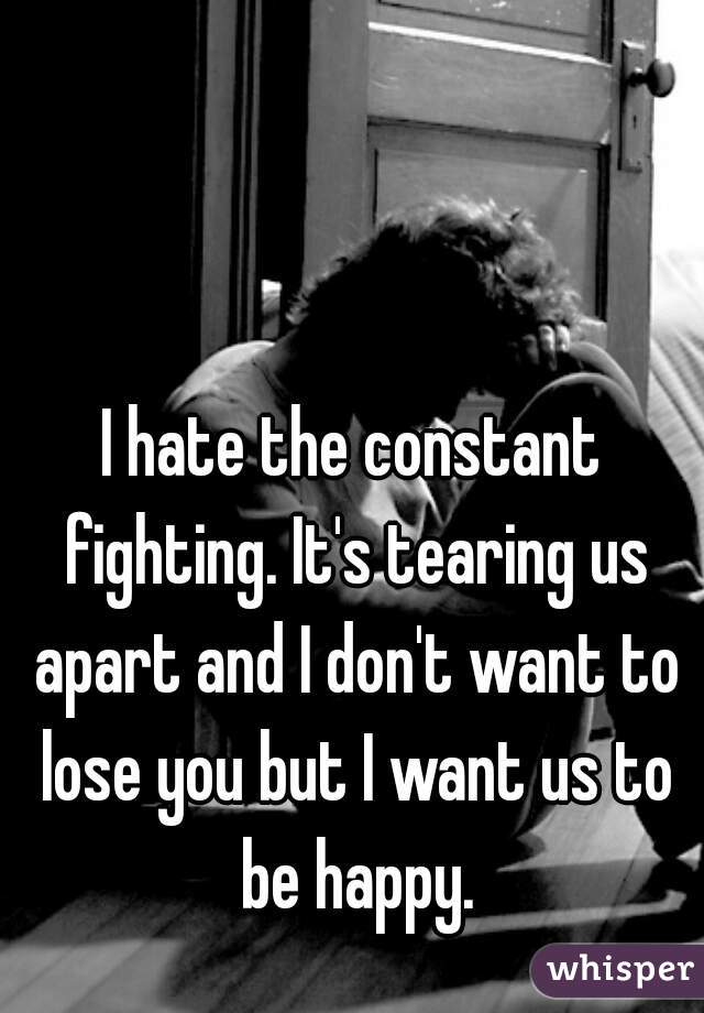 I hate the constant fighting. It's tearing us apart and I don't want to lose you but I want us to be happy.