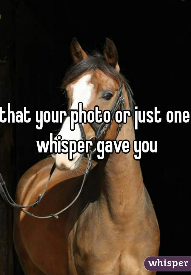 that your photo or just one whisper gave you