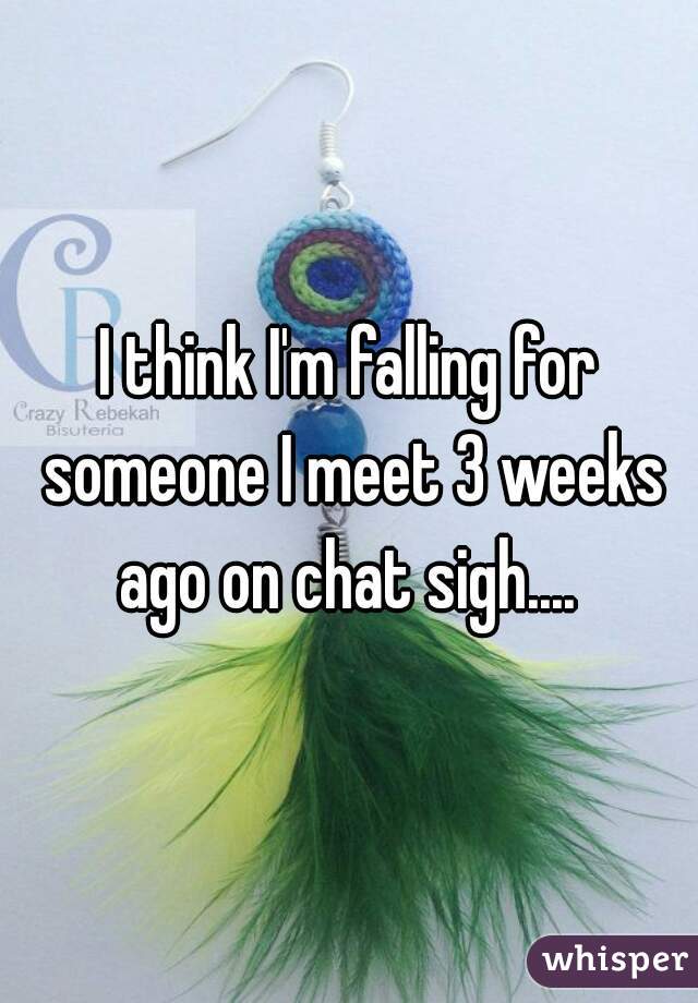 I think I'm falling for someone I meet 3 weeks ago on chat sigh.... 